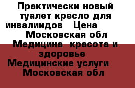 Практически новый туалет-кресло для инвалиидов › Цена ­ 2 500 - Московская обл. Медицина, красота и здоровье » Медицинские услуги   . Московская обл.